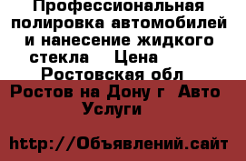 Профессиональная полировка автомобилей и нанесение жидкого стекла  › Цена ­ 800 - Ростовская обл., Ростов-на-Дону г. Авто » Услуги   